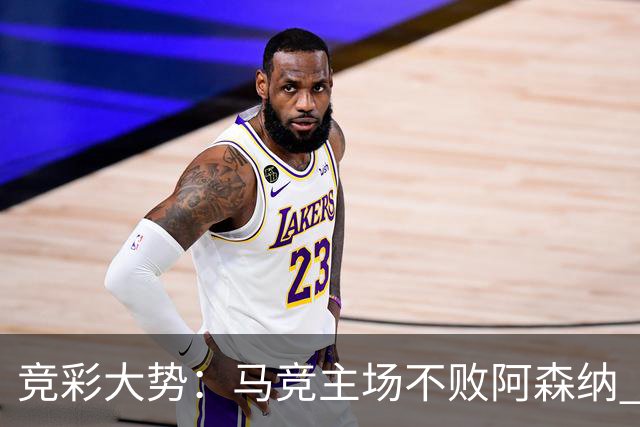 竞彩大势：马竞主场不败阿森纳 里斯本有望大胜